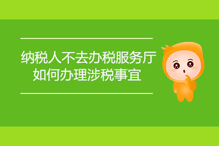 納稅人不去辦稅服務(wù)廳，如何辦理涉稅事宜,？