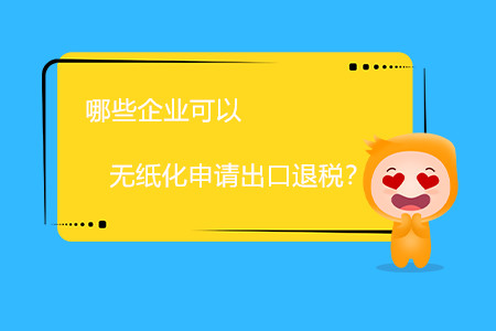哪些企業(yè)可以無(wú)紙化申請(qǐng)出口退稅？