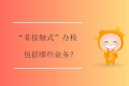 “非接觸式”辦稅包括哪些業(yè)務(wù),？