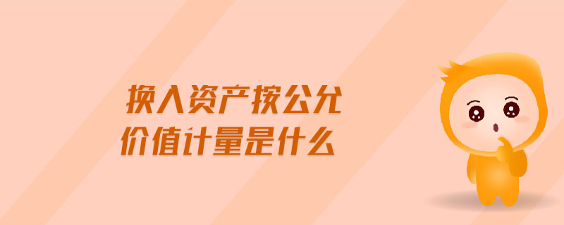 換入資產(chǎn)按公允價值計量是什么