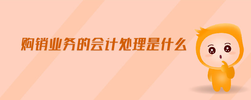 購(gòu)銷業(yè)務(wù)的會(huì)計(jì)處理是什么