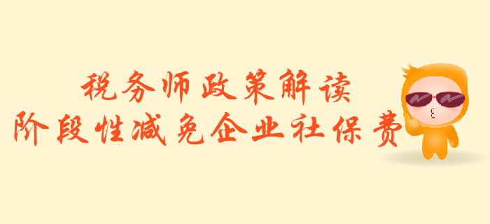 稅務(wù)師必看！政策解讀：階段性減免企業(yè)社會保險費