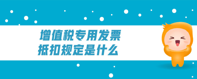 增值稅專用發(fā)票抵扣規(guī)定是什么