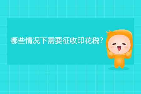 哪些情況下需要征收印花稅,？