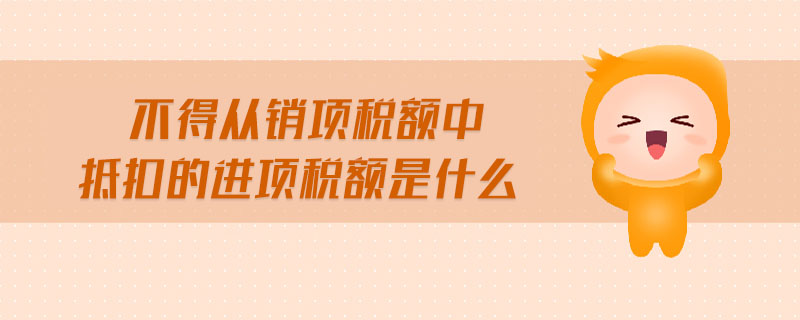 不得從銷項稅額中抵扣的進(jìn)項稅額是什么