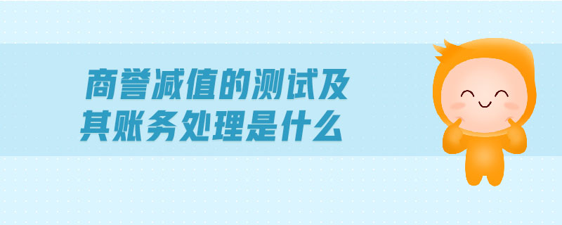 商譽減值的測試及其賬務(wù)處理是什么