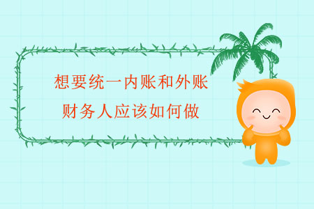 想要統(tǒng)一內(nèi)賬和外賬,，財務(wù)人應(yīng)該如何做？