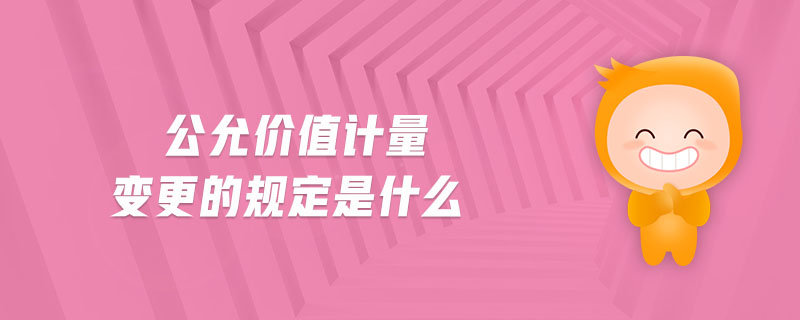 公允價值計量變更的規(guī)定是什么