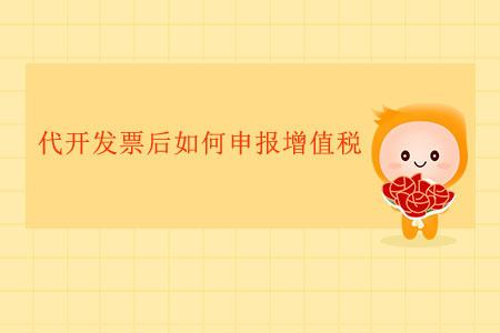 代開(kāi)發(fā)票后如何申報(bào)增值稅,？
