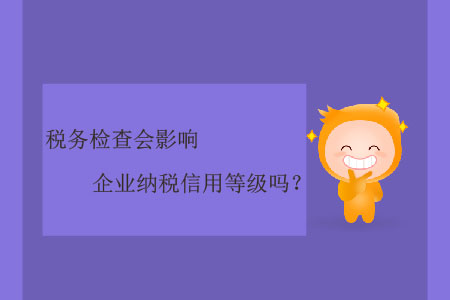 稅務(wù)檢查會(huì)影響企業(yè)納稅信用等級(jí)嗎,？