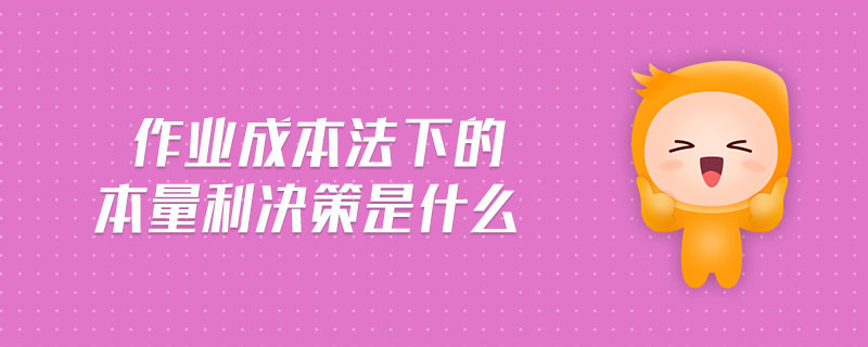 作業(yè)成本法下的本量利決策是什么