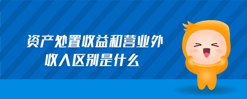 資產(chǎn)處置收益和營業(yè)外收入?yún)^(qū)別是什么