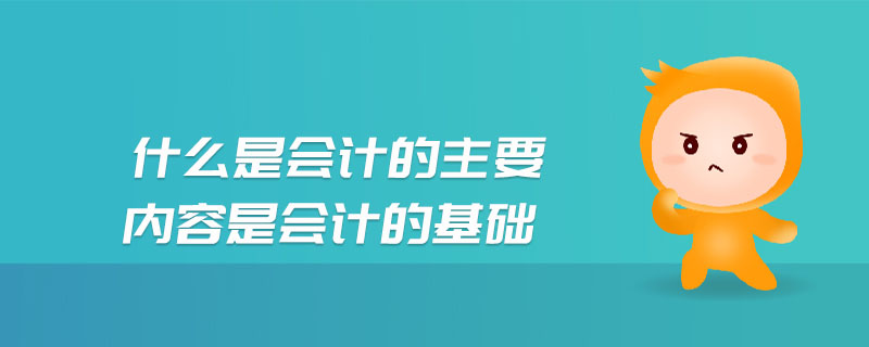 什么是會(huì)計(jì)的主要內(nèi)容是會(huì)計(jì)的基礎(chǔ)