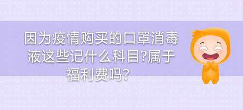 因?yàn)橐咔橘?gòu)買的口罩消毒液這些記什么科目,？屬于福利費(fèi)嗎,？
