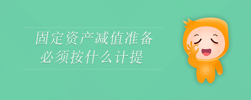 固定資產(chǎn)減值準(zhǔn)備必須按什么計(jì)提