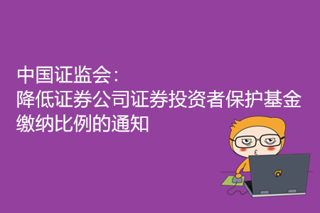 中國證監(jiān)會：降低證券公司證券投資者保護基金繳納比例的通知