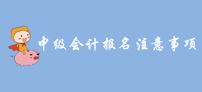 中級(jí)會(huì)計(jì)報(bào)名入口開通,，報(bào)名需要注意哪些問題？