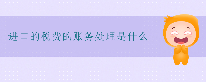 進(jìn)口的稅費(fèi)的賬務(wù)處理是什么