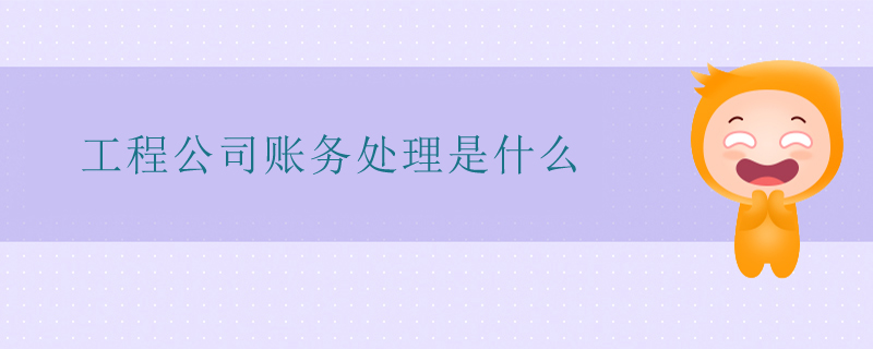 工程公司賬務(wù)處理是什么