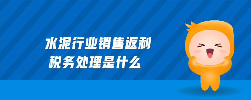 水泥行業(yè)銷售返利稅務(wù)處理是什么