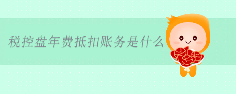 稅控盤年費(fèi)抵扣賬務(wù)是什么