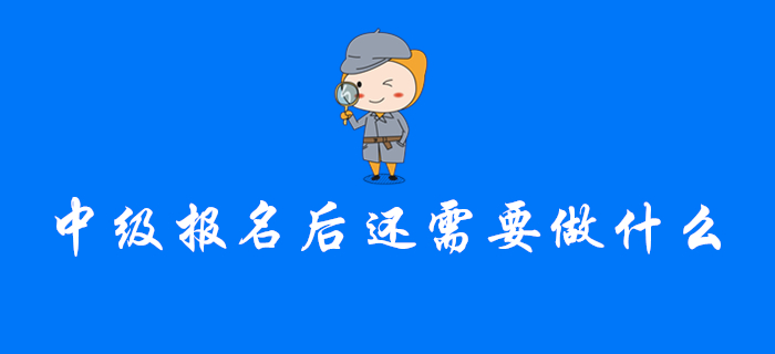 注意！完成中級會計報名后,，你還需要做這幾件事！
