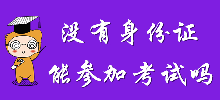 沒有身份證能參加2020年初級會計考試么,？考生速看！