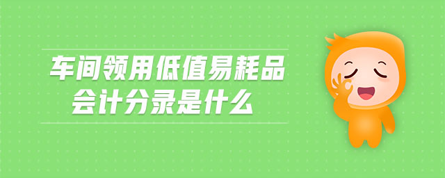 車間領(lǐng)用低值易耗品會(huì)計(jì)分錄是什么