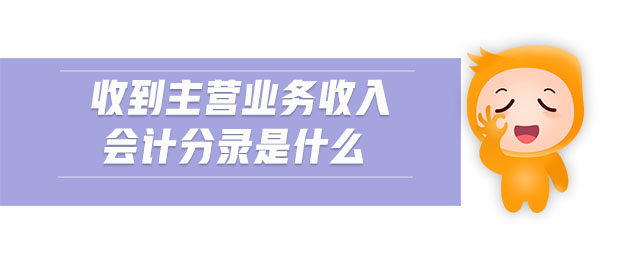 收到主營(yíng)業(yè)務(wù)收入會(huì)計(jì)分錄是什么