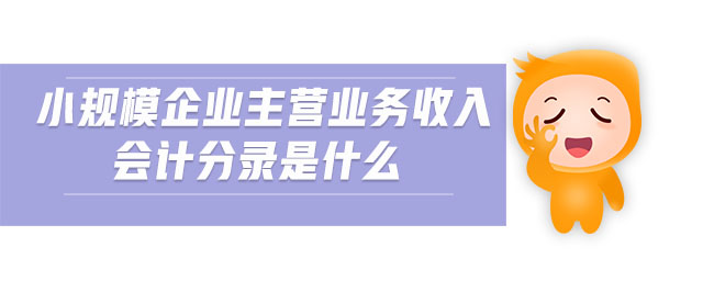 小規(guī)模企業(yè)主營(yíng)業(yè)務(wù)收入會(huì)計(jì)分錄是什么