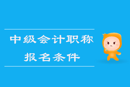 中級會計職稱報名條件2020年是什么,？