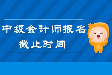 2020年中級會計師報名時間什么時候截止,？