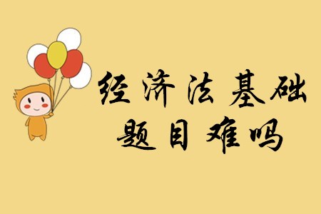 2020年初級會計考試經(jīng)濟法基礎的題目難嗎,？
