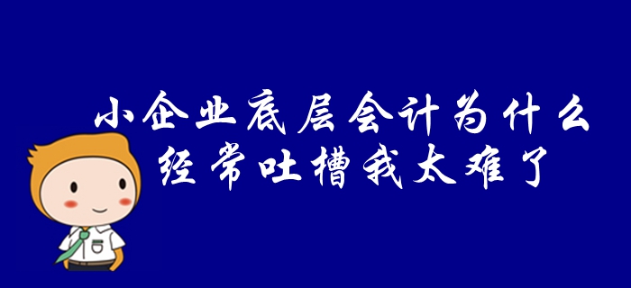 中級會計速看：小企業(yè)“底層”會計為什么經(jīng)常吐槽“我太難了”!