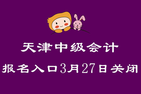 天津中級會計職稱考試報名入口3月27日關(guān)閉,！