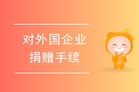 對(duì)外國(guó)企業(yè)進(jìn)行捐贈(zèng)的手續(xù)都有哪些,？