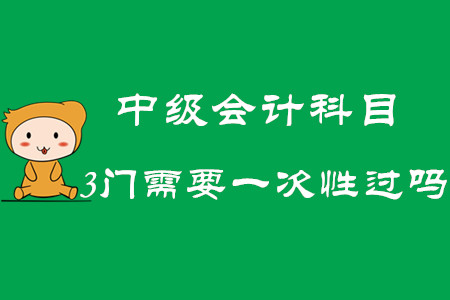 2020年中級會計科目3門需要一次性過嗎,？