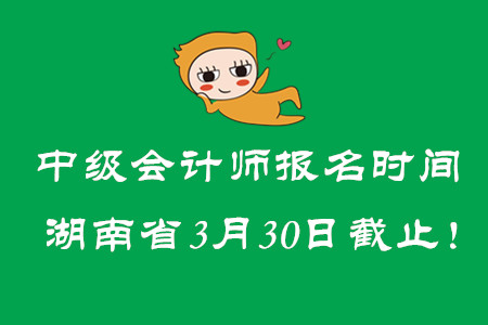 中級會計師報名時間湖南省3月30日截止！