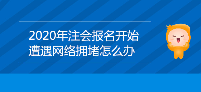 2020年注會(huì)報(bào)名開始，遭遇網(wǎng)絡(luò)擁堵怎么辦,？