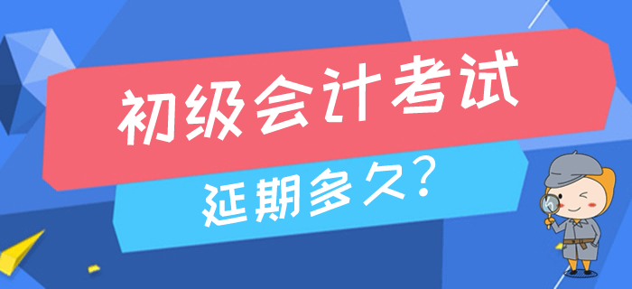 2020年高考延期至7月,，初級會計考試會推遲到幾月進行？