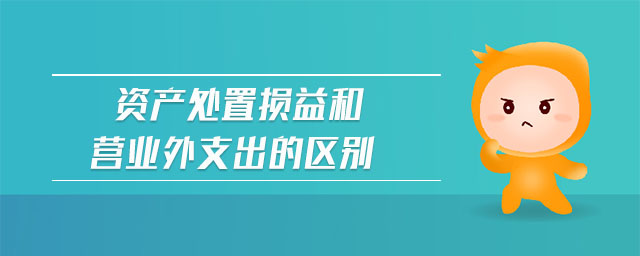 資產(chǎn)處置損益和營(yíng)業(yè)外支出的區(qū)別