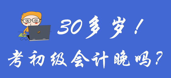 聚焦,！30多歲考初級會計(jì)晚嗎？