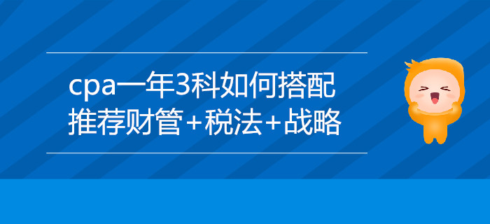 cpa一年3科如何搭配？推薦財(cái)管+稅法+戰(zhàn)略