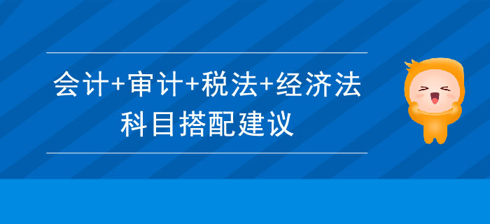 注會(huì)科目搭配建議：會(huì)計(jì)+審計(jì)+稅法+經(jīng)濟(jì)法