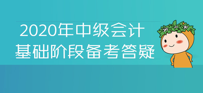 2020年中級會計(jì)基礎(chǔ)階段備考答疑,！您關(guān)注的高頻問題答案都在這