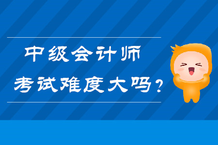 中級(jí)會(huì)計(jì)師考試難度大嗎？快來了解,！