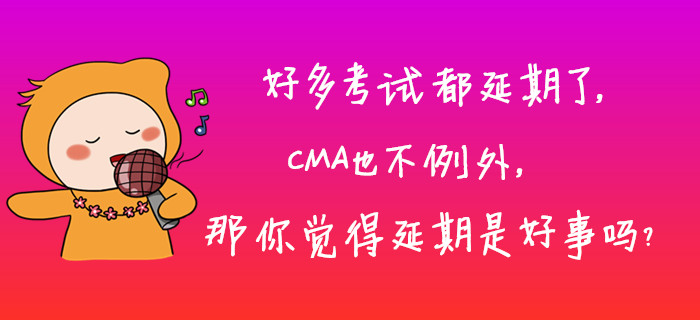 好多考試都延期了，CMA也不例外,，那你覺得延期是好事嗎,？