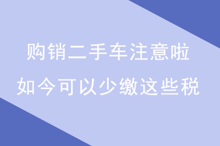購銷二手車注意啦,！如今可以少繳這些稅