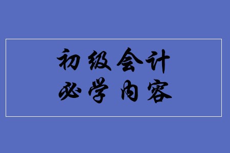 初級(jí)會(huì)計(jì)職稱考試有哪些必學(xué)內(nèi)容,？