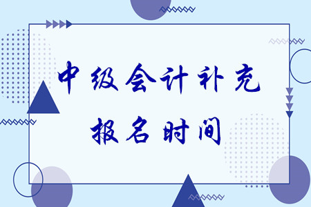 中級(jí)會(huì)計(jì)補(bǔ)充報(bào)名時(shí)間還有沒有了？